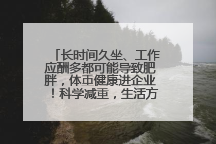 长时间久坐、工作应酬多都可能导致肥胖，体重健康进企业！科学减重，生活方式这样干预